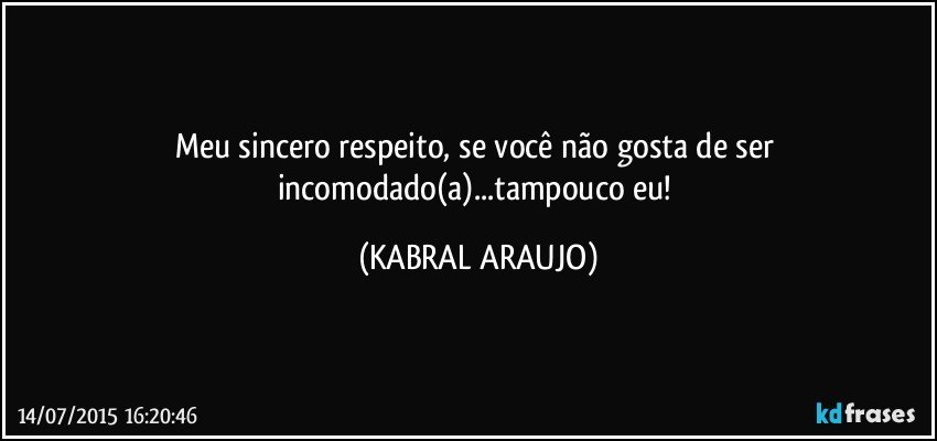 Meu sincero respeito, se você não gosta de ser incomodado(a)...tampouco eu! (KABRAL ARAUJO)