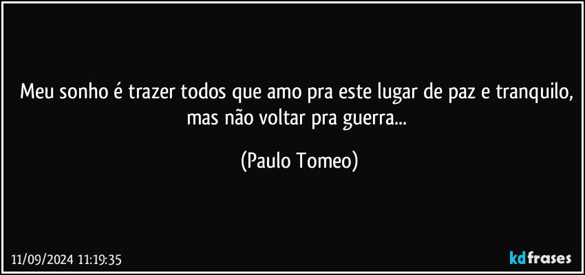 Meu sonho é trazer todos que amo pra este lugar de paz e tranquilo, mas não voltar pra guerra... (Paulo Tomeo)