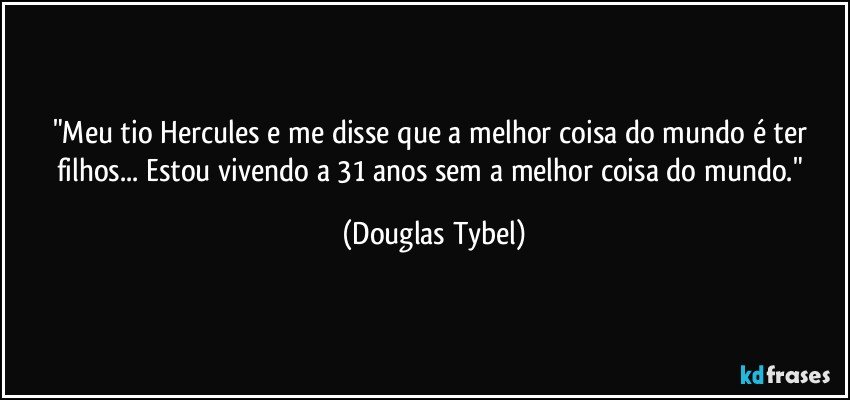 "Meu tio Hercules e me disse que a melhor coisa do mundo é ter filhos... Estou vivendo a 31 anos sem a melhor coisa do mundo." (Douglas Tybel)