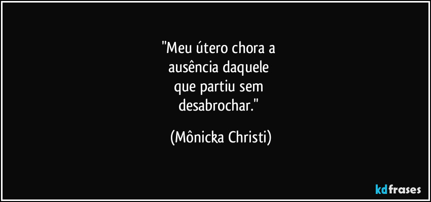 "Meu útero chora a
ausência daquele
que partiu sem
desabrochar." (Mônicka Christi)
