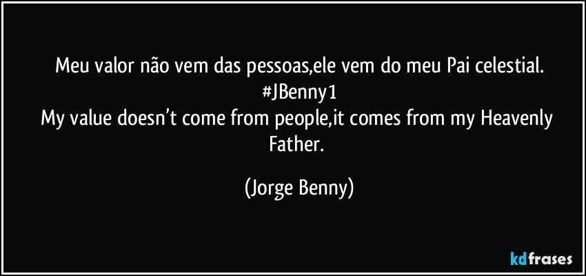 Meu valor não vem das pessoas,ele vem do meu Pai celestial.
#JBenny1
My value doesn’t come from people,it comes from my Heavenly Father. (Jorge Benny)