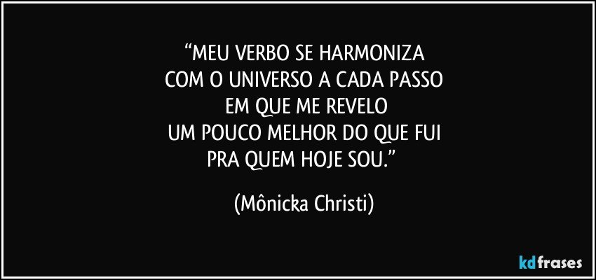 “MEU VERBO SE HARMONIZA
COM O UNIVERSO A CADA PASSO
 EM QUE ME REVELO
UM POUCO MELHOR DO QUE FUI
PRA QUEM HOJE SOU.” (Mônicka Christi)