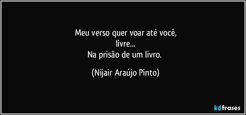 Meu verso quer voar até você,
livre...
Na prisão de um livro. (Nijair Araújo Pinto)