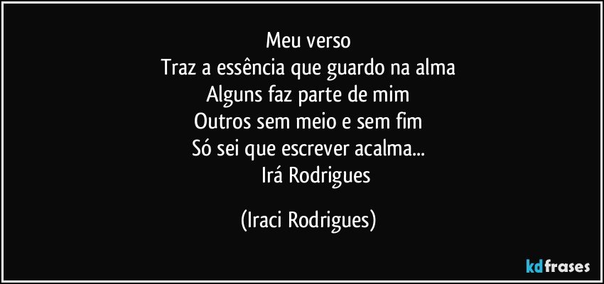 Meu verso
Traz  a essência que guardo na alma
Alguns faz  parte de mim
Outros sem meio e sem fim
Só sei que escrever acalma...
             Irá Rodrigues (Iraci Rodrigues)