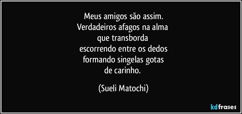 Meus amigos são assim.
Verdadeiros afagos na alma 
que transborda 
escorrendo entre os dedos
formando singelas gotas
de carinho. (Sueli Matochi)