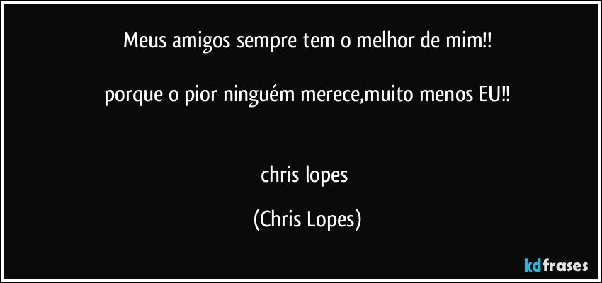 meus amigos sempre tem o melhor de mim!!

porque o pior ninguém merece,muito menos EU!!


chris lopes (Chris Lopes)