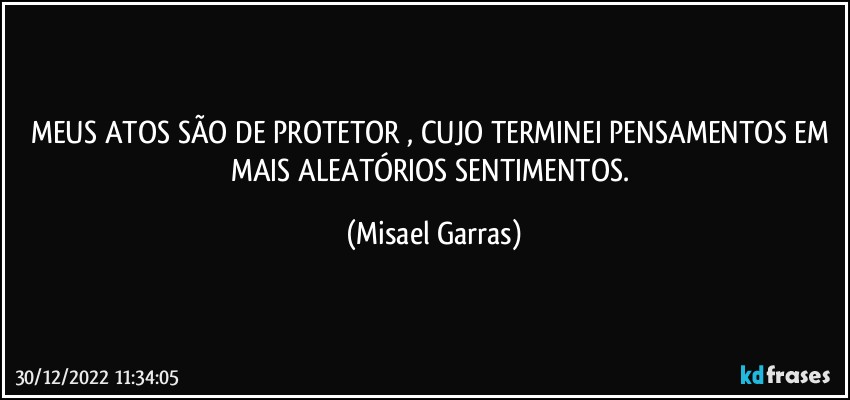 MEUS ATOS SÃO DE PROTETOR , CUJO TERMINEI PENSAMENTOS EM MAIS ALEATÓRIOS SENTIMENTOS. (Misael Garras)