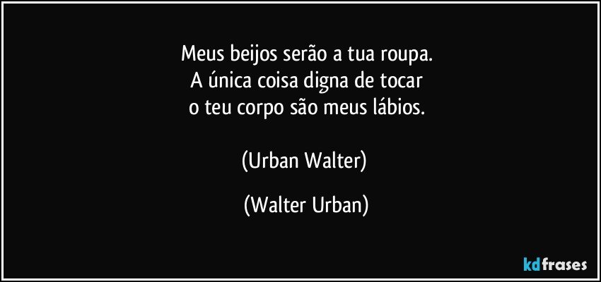 Meus beijos serão a tua roupa.
A única coisa digna de tocar
o teu corpo são meus lábios.

(Urban Walter) (Walter Urban)