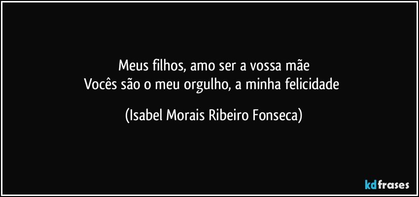 Meus filhos, amo ser a vossa mãe
Vocês são o meu orgulho, a minha felicidade (Isabel Morais Ribeiro Fonseca)