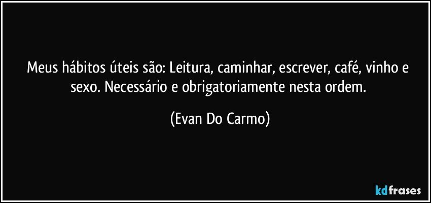 Meus hábitos úteis são: Leitura, caminhar, escrever, café, vinho e sexo. Necessário e obrigatoriamente nesta ordem. (Evan Do Carmo)