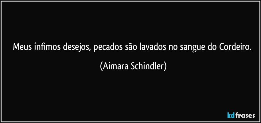 Meus ínfimos desejos, pecados são lavados no sangue do Cordeiro. (Aimara Schindler)