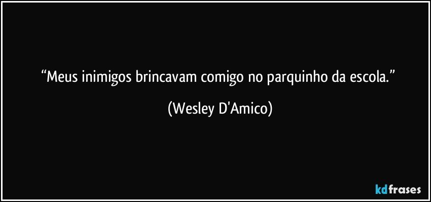 “Meus inimigos brincavam comigo no parquinho da escola.” (Wesley D'Amico)