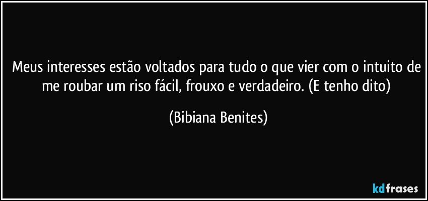 Meus interesses estão voltados para tudo o que vier com o intuito de me roubar um riso fácil, frouxo e verdadeiro. (E tenho dito) (Bibiana Benites)