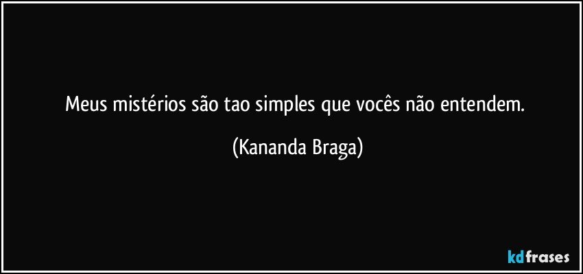 Meus mistérios são tao simples que vocês não entendem. (Kananda Braga)