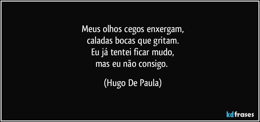 Meus olhos cegos enxergam,
caladas bocas que gritam.
Eu já tentei ficar mudo,
mas eu não consigo. (Hugo De Paula)