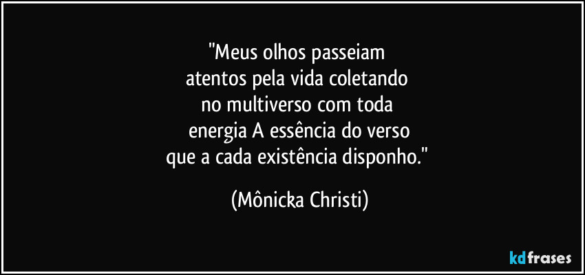 "Meus olhos passeiam 
atentos pela vida coletando 
no multiverso com toda 
energia A essência do verso
que a cada existência disponho." (Mônicka Christi)