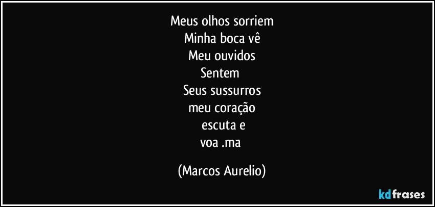 Meus olhos sorriem
Minha boca vê
Meu ouvidos
Sentem 
Seus sussurros
meu coração
 escuta e
voa .ma (Marcos Aurelio)