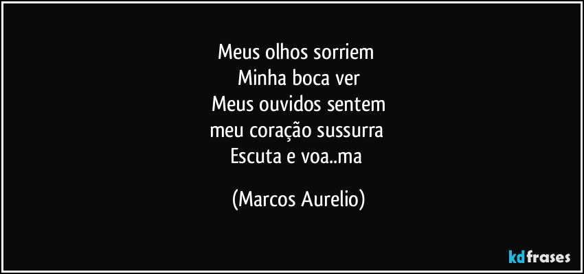 Meus olhos sorriem 
Minha boca ver
Meus ouvidos sentem
meu coração sussurra 
Escuta e voa..ma (Marcos Aurelio)