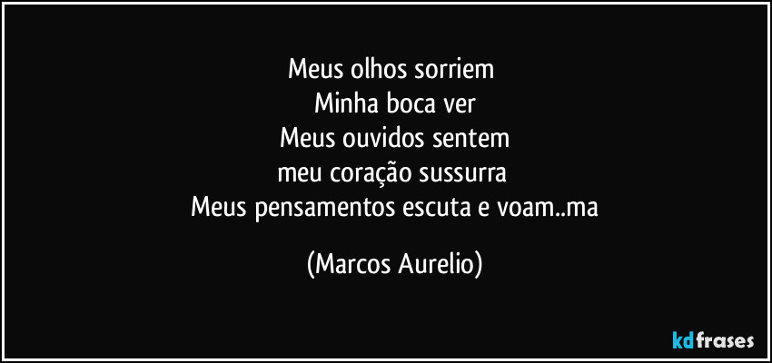 Meus olhos sorriem 
Minha boca ver
Meus ouvidos sentem
meu coração sussurra 
 Meus pensamentos escuta e voam..ma (Marcos Aurelio)