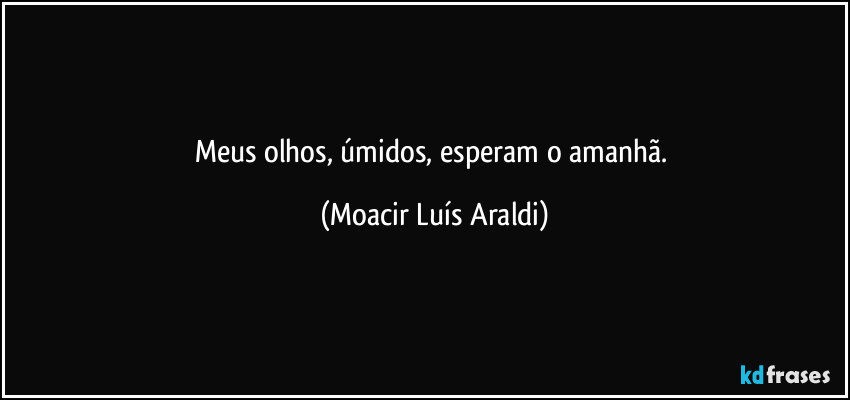 Meus  olhos,  úmidos,  esperam  o  amanhã. (Moacir Luís Araldi)
