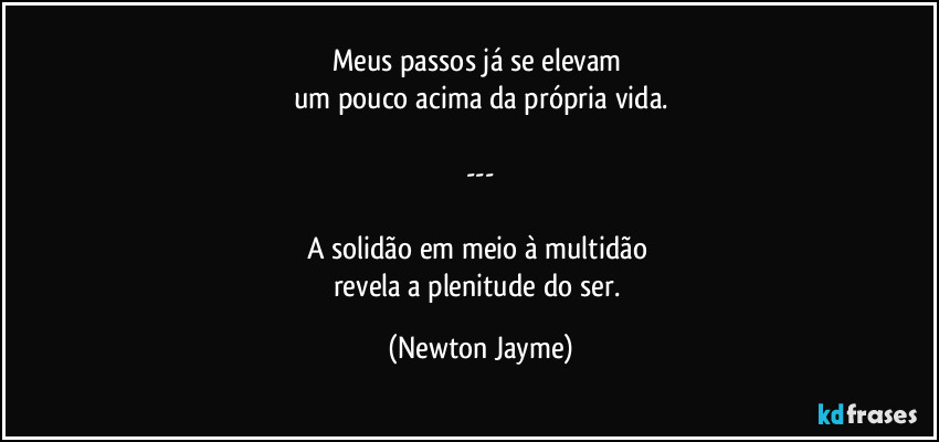 Meus passos já se elevam 
um pouco acima da própria vida.

---

A solidão em meio à multidão 
revela a plenitude do ser. (Newton Jayme)