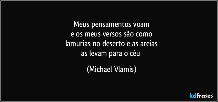 Meus pensamentos voam
e os meus versos são como
lamurias no deserto e as areias
as levam para o céu (Michael Vlamis)