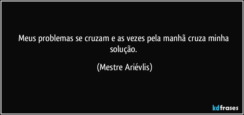 Meus problemas se cruzam e as vezes pela manhã cruza minha solução. (Mestre Ariévlis)