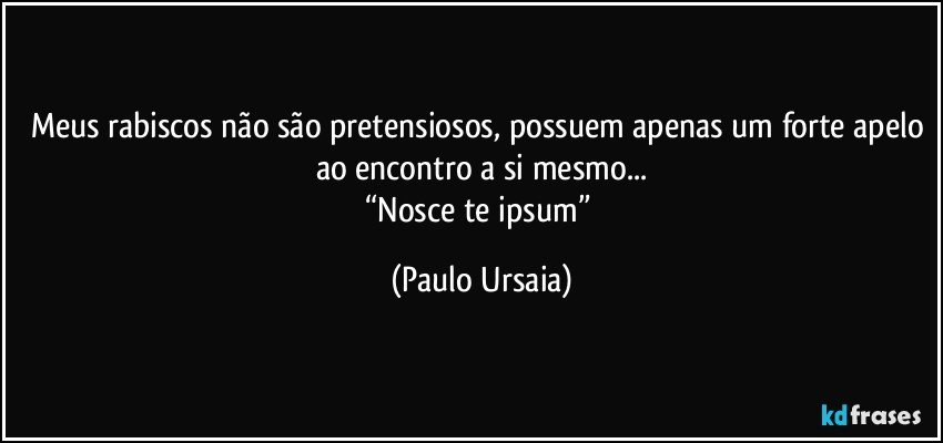 Meus rabiscos não são pretensiosos, possuem apenas um forte apelo ao encontro a si mesmo...
“Nosce te ipsum” (Paulo Ursaia)