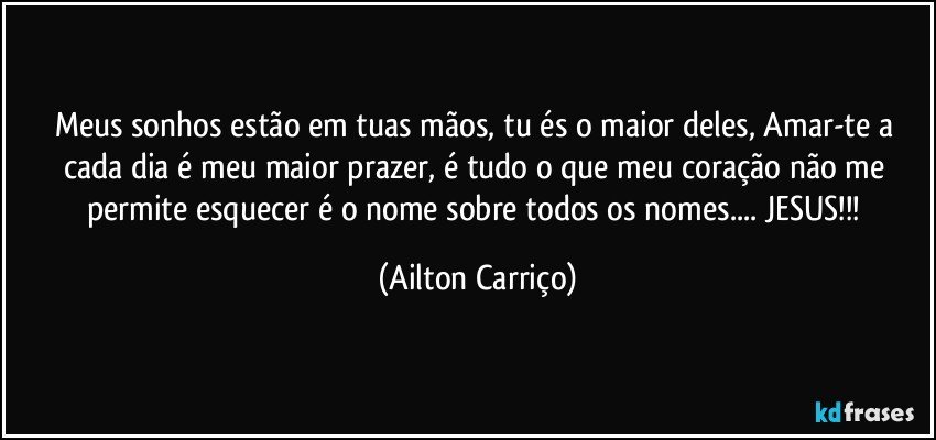 Meus sonhos estão em tuas mãos, tu és o maior deles, Amar-te a cada dia é meu maior prazer, é tudo o que meu coração não me permite esquecer é o nome sobre todos os nomes... JESUS!!! (Ailton Carriço)