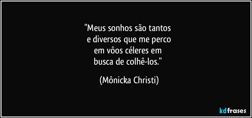"Meus sonhos são tantos
e diversos que me perco
em vôos céleres em
busca de colhê-los." (Mônicka Christi)