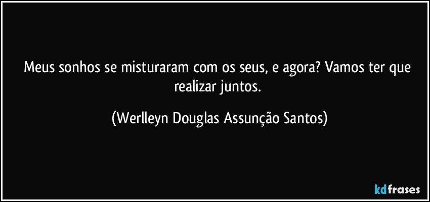 Meus sonhos se misturaram com os seus, e agora? Vamos ter que realizar juntos. (Werlleyn Douglas Assunção Santos)