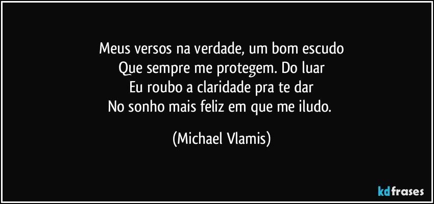 Meus versos na verdade, um bom escudo
Que sempre me protegem. Do luar
Eu roubo a claridade pra te dar
No sonho mais feliz em que me iludo. (Michael Vlamis)