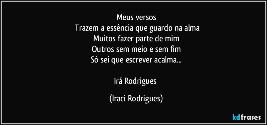 Meus versos
 Trazem  a essência que guardo na alma
Muitos fazer parte de mim
Outros sem meio e sem fim
Só sei que escrever acalma...

Irá Rodrigues (Iraci Rodrigues)