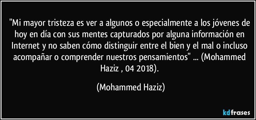 "Mi mayor tristeza es ver a algunos o especialmente a los jóvenes de hoy en día con sus mentes capturados por alguna información en Internet y no saben cómo distinguir entre el bien y el mal o incluso acompañar o comprender nuestros pensamientos" ... (Mohammed Haziz , 04/2018). (Mohammed Haziz)