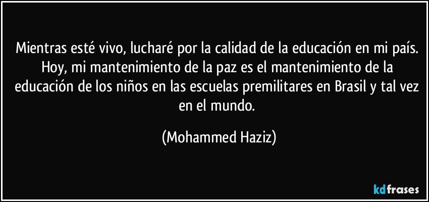 Mientras esté vivo, lucharé por la calidad de la educación en mi país. Hoy, mi mantenimiento de la paz es el mantenimiento de la educación de los niños en las escuelas premilitares en Brasil y tal vez en el mundo. (Mohammed Haziz)