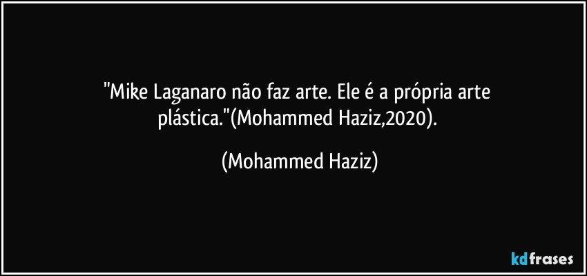 "Mike Laganaro não faz arte. Ele é a própria arte plástica."(Mohammed Haziz,2020). (Mohammed Haziz)