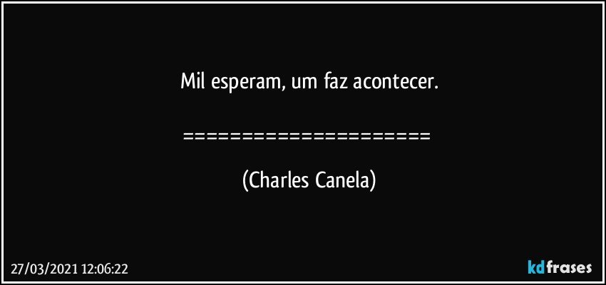 Mil esperam, um faz acontecer.

===================== (Charles Canela)