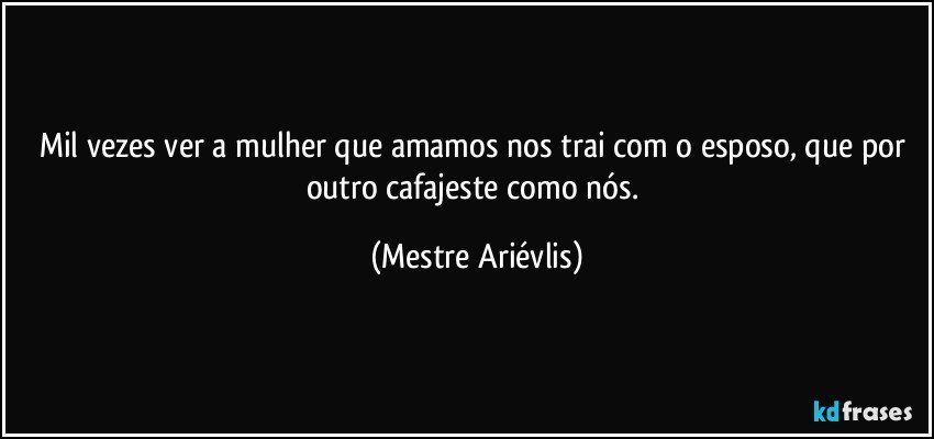 Mil vezes ver a mulher que amamos nos trai com o esposo, que por outro cafajeste como nós. (Mestre Ariévlis)