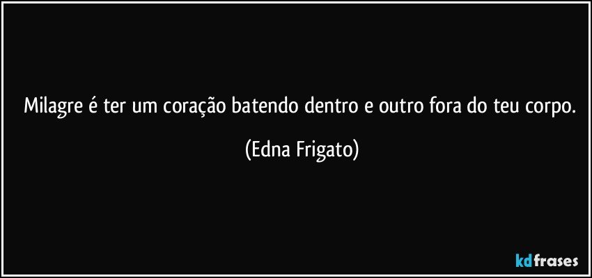 Milagre é ter um coração batendo dentro e outro fora do teu corpo. (Edna Frigato)