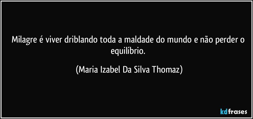 Milagre é viver driblando toda a maldade do mundo e não perder o equilíbrio. (Maria Izabel Da Silva Thomaz)