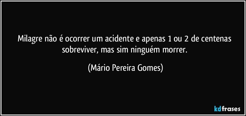 Milagre não é ocorrer um acidente e apenas 1 ou 2 de centenas sobreviver, mas sim ninguém morrer. (Mário Pereira Gomes)