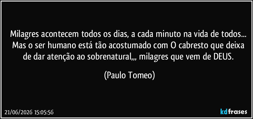 Milagres acontecem todos os dias, a cada minuto na vida de todos... Mas o ser humano está tão acostumado com O cabresto que deixa de dar atenção ao sobrenatural,,, milagres que vem de DEUS. (Paulo Tomeo)