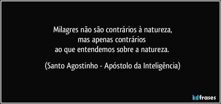 Milagres não são contrários à natureza,
mas apenas contrários 
ao que entendemos sobre a natureza. (Santo Agostinho - Apóstolo da Inteligência)