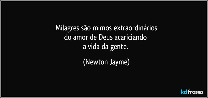 Milagres são mimos extraordinários
do amor de Deus acariciando 
a vida da gente. (Newton Jayme)