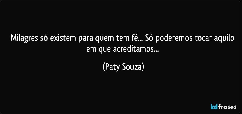 Milagres só existem para quem tem fé... Só poderemos tocar aquilo em que acreditamos... (Paty Souza)