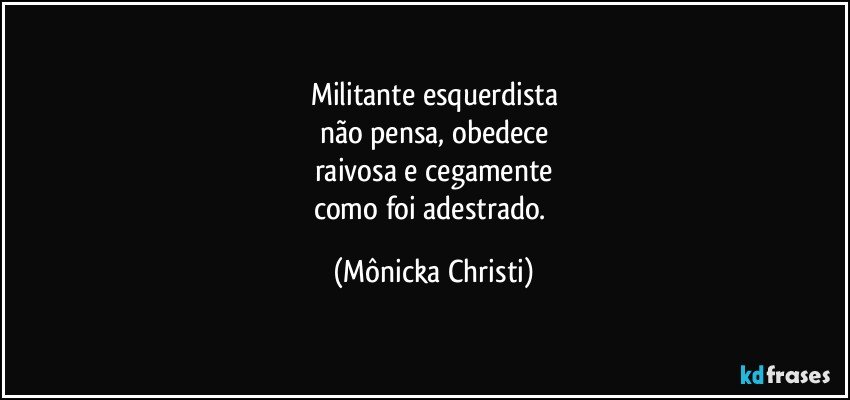 Militante esquerdista
não pensa, obedece
raivosa e cegamente
como foi adestrado. (Mônicka Christi)