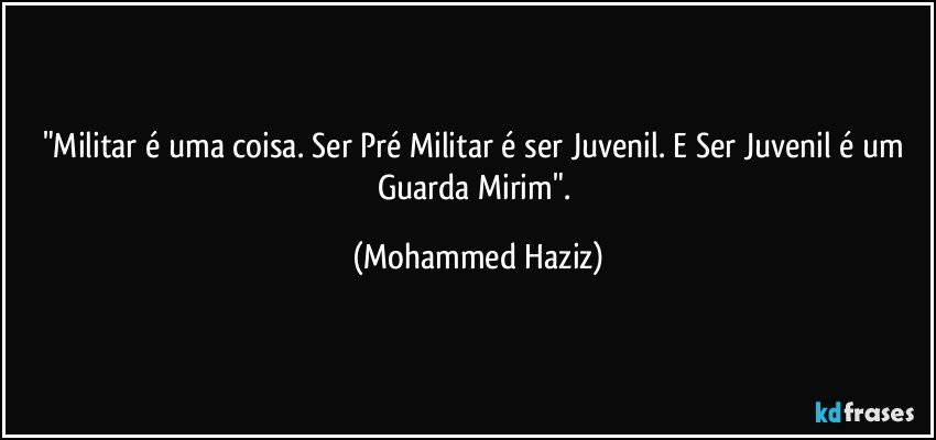"Militar é uma coisa. Ser Pré Militar é ser Juvenil. E Ser Juvenil é um Guarda Mirim". (Mohammed Haziz)