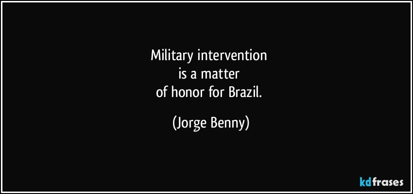 Military intervention 
is a matter 
of honor for Brazil. (Jorge Benny)