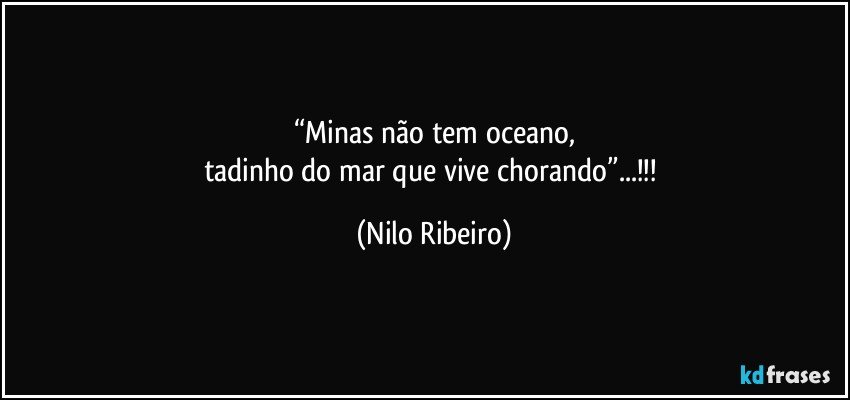 “Minas não tem oceano,
tadinho do mar que vive chorando”...!!! (Nilo Ribeiro)