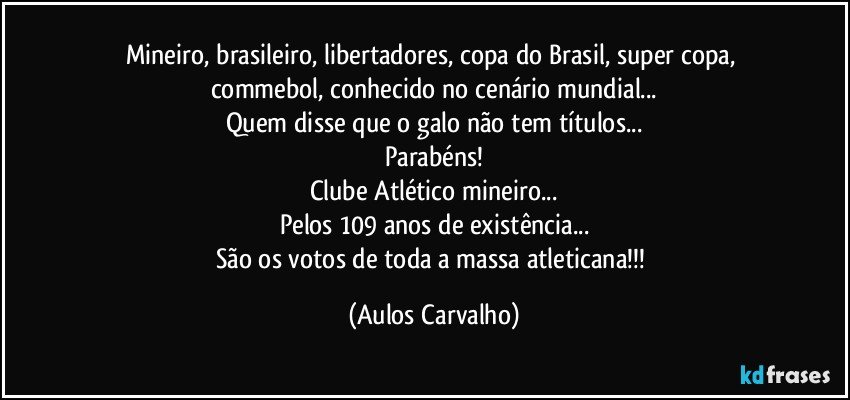 Mineiro, brasileiro, libertadores, copa do Brasil, super copa, commebol, conhecido no cenário mundial...
Quem disse que o galo não tem títulos...
Parabéns!
Clube Atlético mineiro...
Pelos 109 anos de existência...
São os votos de toda a massa atleticana!!! (Aulos Carvalho)